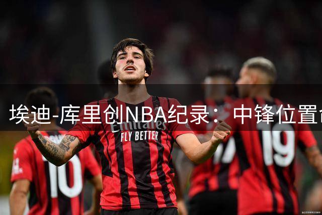 埃迪-库里创NBA纪录：中锋位置命中率百分百三分神迹